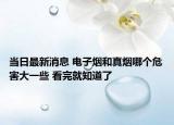 當(dāng)日最新消息 電子煙和真煙哪個(gè)危害大一些 看完就知道了
