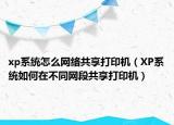 xp系統(tǒng)怎么網(wǎng)絡(luò)共享打印機(jī)（XP系統(tǒng)如何在不同網(wǎng)段共享打印機(jī)）
