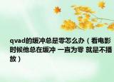 qvad的緩沖總是零怎么辦（看電影時候他總在緩沖 一直為零 就是不播放）