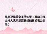 鳳凰衛(wèi)視美女主持沈星（鳳凰衛(wèi)視主持人沈星是否已婚如已婚老公是誰）