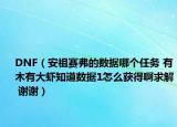 DNF（安祖賽弗的數(shù)據(jù)哪個任務(wù) 有木有大蝦知道數(shù)據(jù)1怎么獲得啊求解 謝謝）