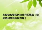 沈陽協(xié)和整形醫(yī)院美容價格表（沈陽協(xié)和整形醫(yī)院怎樣）