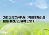 為什么每次開機(jī)后（電腦總是反應(yīng)很慢 要過幾分鐘才正常）