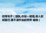 仿寫句子（固執(zhí),你是一堵墻,使人封閉自己,看不清外面的世界 蠟燭）