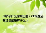 cf鏟子什么時候出的（CF現(xiàn)在還有紅色的鐵鏟子么）
