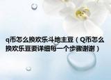 q幣怎么換歡樂斗地主豆（Q幣怎么換歡樂豆要詳細每一個步驟謝謝）