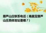 葫蘆山莊聯(lián)系電話（南昌寶葫蘆山莊具體地址是哪.?）