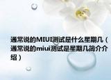 通常說的MIUI測(cè)試是什么星期幾（通常說的miui測(cè)試是星期幾簡(jiǎn)介介紹）