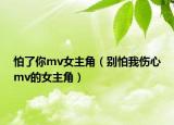 怕了你mv女主角（別怕我傷心mv的女主角）