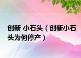 創(chuàng)新 小石頭（創(chuàng)新小石頭為何停產(chǎn)）