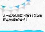 大水蟻怎么消滅小竅門（怎么消滅大水蟻簡介介紹）