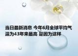 當(dāng)日最新消息 今年6月全球平均氣溫為43年來(lái)最高 是因?yàn)檫@樣
