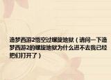 造夢(mèng)西游2悟空過螺旋地獄（請(qǐng)問一下造夢(mèng)西游2的螺旋地獄為什么進(jìn)不去我已經(jīng)把們打開了）