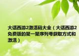 大話西游2激活碼大全（大話西游2免費版的聚一聚序列號獲取方式和激活）