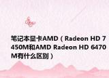 筆記本顯卡AMD（Radeon HD 7450M和AMD Radeon HD 6470M有什么區(qū)別）