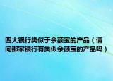 四大銀行類似于余額寶的產(chǎn)品（請問那家銀行有類似余額寶的產(chǎn)品嗎）