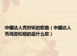 中國(guó)達(dá)人秀好聽(tīng)的歌曲（中國(guó)達(dá)人秀周勁松唱的是什么歌）