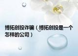 博拓創(chuàng)投詐騙（博拓創(chuàng)投是一個怎樣的公司）