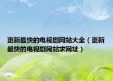 更新最快的電視劇網(wǎng)站大全（更新最快的電視劇網(wǎng)站求網(wǎng)址）