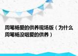 周筆暢愛的供養(yǎng)現(xiàn)場版（為什么周筆暢沒唱愛的供養(yǎng)）