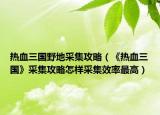 熱血三國野地采集攻略（《熱血三國》采集攻略怎樣采集效率最高）