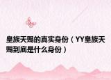 皇族天賜的真實身份（YY皇族天賜到底是什么身份）