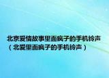 北京愛情故事里面瘋子的手機(jī)鈴聲（北愛里面瘋子的手機(jī)鈴聲）