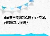 dnf星空深淵怎么進(jìn)（dnf怎么開(kāi)時(shí)空之門(mén)深淵）