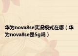 華為nova8se實(shí)況模式在哪（華為nova8se是5g嗎）