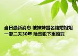當(dāng)日最新消息 被妹妹冒名結(jié)婚姐姐一妻二夫30年 險(xiǎn)些犯下重婚罪