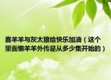 喜羊羊與灰太狼給快樂加油（這個里面懶羊羊外傳是從多少集開始的）