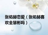 張佑赫戀愛（張佑赫喜歡全慧彬嗎）