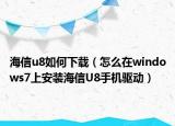 海信u8如何下載（怎么在windows7上安裝海信U8手機驅(qū)動）