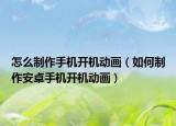 怎么制作手機開機動畫（如何制作安卓手機開機動畫）
