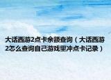 大話西游2點卡余額查詢（大話西游2怎么查詢自己游戲里沖點卡記錄）