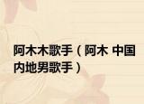 阿木木歌手（阿木 中國內(nèi)地男歌手）