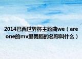 2014巴西世界杯主題曲we（are one的mv里舞蹈的名稱叫什么）