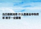 當(dāng)日最新消息 什么是基金申購費(fèi)率 新手一定要看