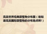 完美世界經(jīng)典版怪物分布圖（誰(shuí)知道完美國(guó)際版怪物的分布地點(diǎn)啊!）