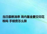 當(dāng)日最新消息 場(chǎng)內(nèi)基金要交印花稅嗎 手續(xù)費(fèi)怎么算