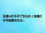 樂播tv打不開了怎么辦（快播打不開的解決方法）