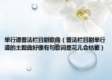 單行道普法欄目劇歌曲（普法欄目劇單行道的主題曲好像有句歌詞是花兒會枯萎）