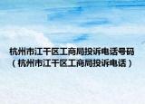 杭州市江干區(qū)工商局投訴電話號碼（杭州市江干區(qū)工商局投訴電話）