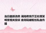 當(dāng)日最新消息 湖南教育廳正處理某明星相關(guān)投訴 查詢碼被粉絲私自傳播