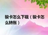 駿卡怎么下載（駿卡怎么轉(zhuǎn)賬）