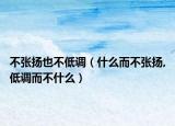 不張揚(yáng)也不低調(diào)（什么而不張揚(yáng),低調(diào)而不什么）