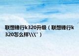聯(lián)想鋒行k320升級（聯(lián)想鋒行k320怎么樣\