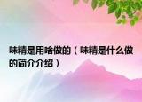 味精是用啥做的（味精是什么做的簡(jiǎn)介介紹）