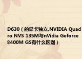 D630（的顯卡獨立,NVIDIA Quadro NVS 135M與nVidia Geforce 8400M GS有什么區(qū)別）