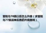 冒險島70級以后怎么升級（求冒險島77級戰(zhàn)神反盾的升級路線）